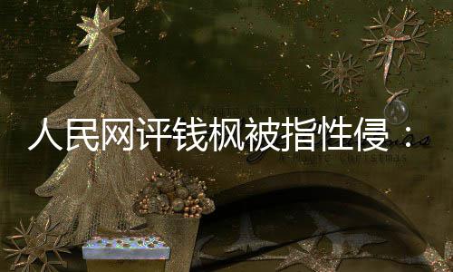 被指网评性侵心亮人真相照人民钱枫驱散用疑云